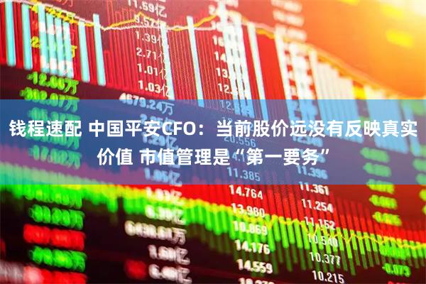 钱程速配 中国平安CFO：当前股价远没有反映真实价值 市值管理是“第一要务”