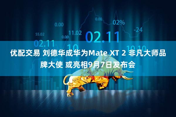 优配交易 刘德华成华为Mate XT 2 非凡大师品牌大使 或亮相9月7日发布会