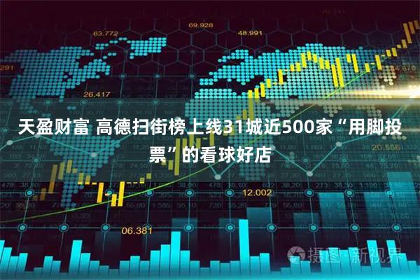 天盈财富 高德扫街榜上线31城近500家“用脚投票”的看球好店