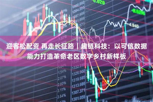 迎客松配资 再走长征路｜趣链科技：以可信数据能力打造革命老区数字乡村新样板